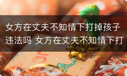 女方在丈夫不知情下打掉孩子违法吗 女方在丈夫不知情下打掉孩子违法吗判几年