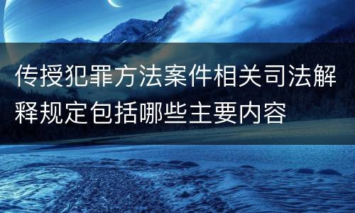 传授犯罪方法案件相关司法解释规定包括哪些主要内容