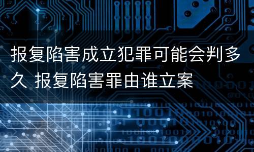 报复陷害成立犯罪可能会判多久 报复陷害罪由谁立案