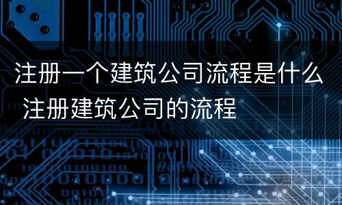注册一个建筑公司流程是什么 注册建筑公司的流程