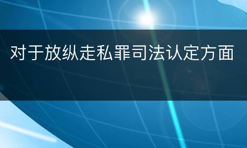 对于放纵走私罪司法认定方面