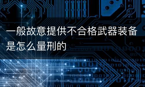 一般故意提供不合格武器装备是怎么量刑的