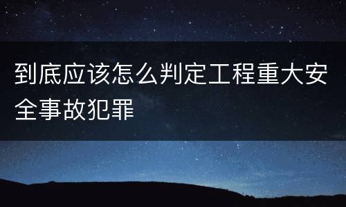 到底应该怎么判定工程重大安全事故犯罪