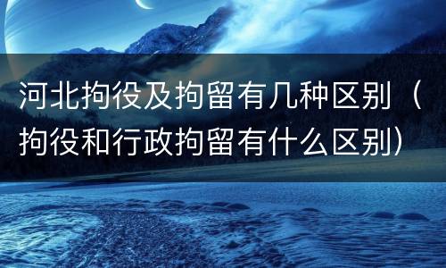 河北拘役及拘留有几种区别（拘役和行政拘留有什么区别）