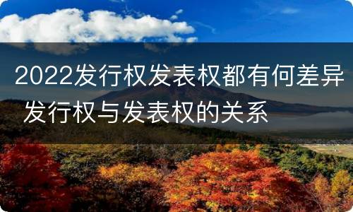 2022发行权发表权都有何差异 发行权与发表权的关系