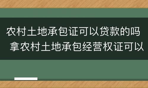 农村土地承包证可以贷款的吗 拿农村土地承包经营权证可以贷款吗