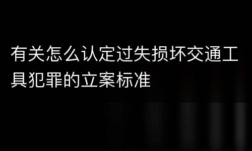 有关怎么认定过失损坏交通工具犯罪的立案标准