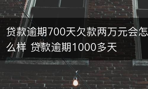 贷款逾期700天欠款两万元会怎么样 贷款逾期1000多天