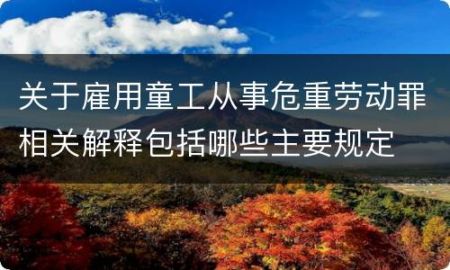 关于雇用童工从事危重劳动罪相关解释包括哪些主要规定