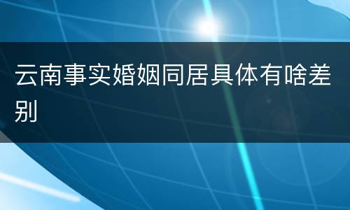 云南事实婚姻同居具体有啥差别