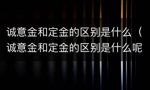 诚意金和定金的区别是什么（诚意金和定金的区别是什么呢）