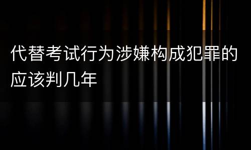 代替考试行为涉嫌构成犯罪的应该判几年