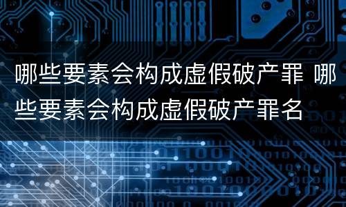 哪些要素会构成虚假破产罪 哪些要素会构成虚假破产罪名