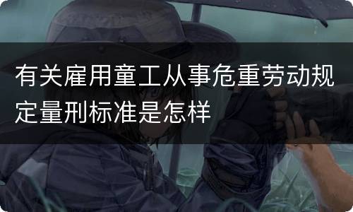 有关雇用童工从事危重劳动规定量刑标准是怎样