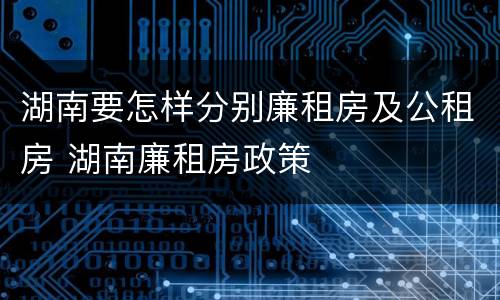 湖南要怎样分别廉租房及公租房 湖南廉租房政策