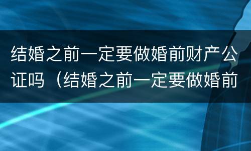 结婚之前一定要做婚前财产公证吗（结婚之前一定要做婚前财产公证吗）