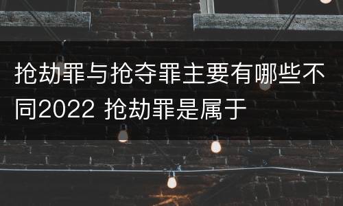 抢劫罪与抢夺罪主要有哪些不同2022 抢劫罪是属于