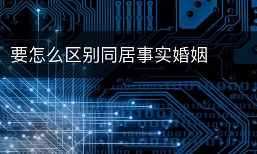 要怎么区别同居事实婚姻