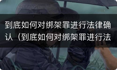到底如何对绑架罪进行法律确认（到底如何对绑架罪进行法律确认呢）