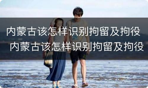 内蒙古该怎样识别拘留及拘役 内蒙古该怎样识别拘留及拘役的人