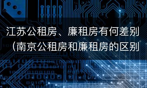 江苏公租房、廉租房有何差别（南京公租房和廉租房的区别）