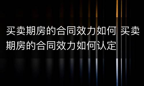 买卖期房的合同效力如何 买卖期房的合同效力如何认定