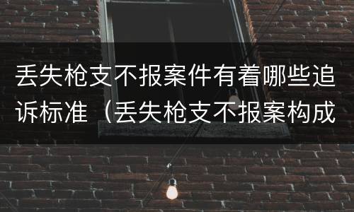 丢失枪支不报案件有着哪些追诉标准（丢失枪支不报案构成要件）