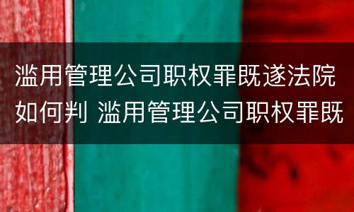 滥用管理公司职权罪既遂法院如何判 滥用管理公司职权罪既遂法院如何判决