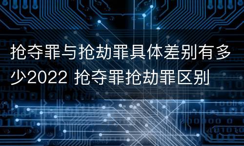抢夺罪与抢劫罪具体差别有多少2022 抢夺罪抢劫罪区别