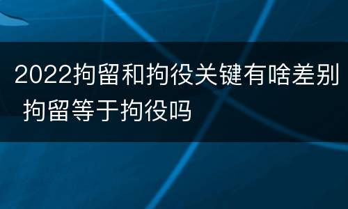 2022拘留和拘役关键有啥差别 拘留等于拘役吗