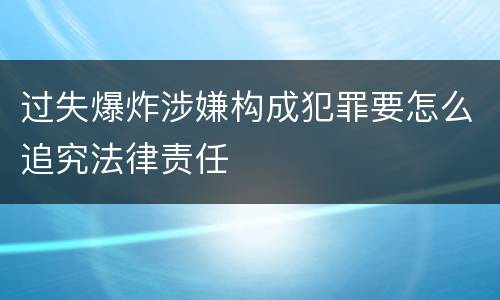 过失爆炸涉嫌构成犯罪要怎么追究法律责任