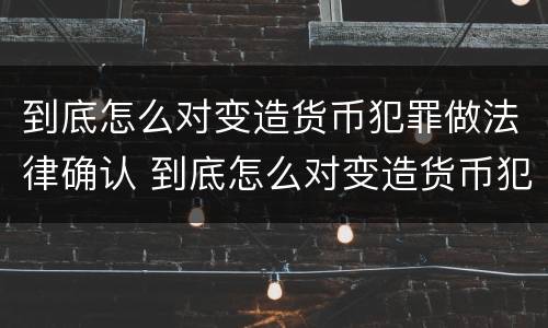 到底怎么对变造货币犯罪做法律确认 到底怎么对变造货币犯罪做法律确认责任