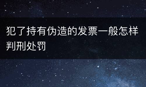 犯了持有伪造的发票一般怎样判刑处罚