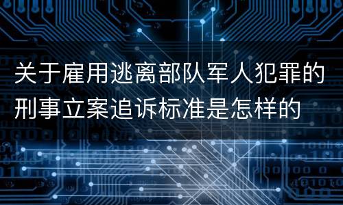 关于雇用逃离部队军人犯罪的刑事立案追诉标准是怎样的