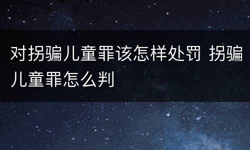 对拐骗儿童罪该怎样处罚 拐骗儿童罪怎么判