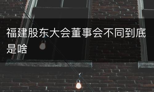 福建股东大会董事会不同到底是啥