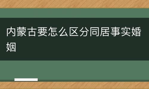 内蒙古要怎么区分同居事实婚姻