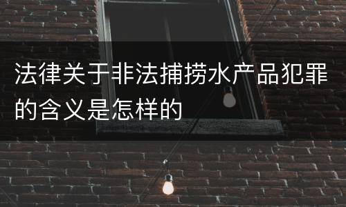 法律关于非法捕捞水产品犯罪的含义是怎样的