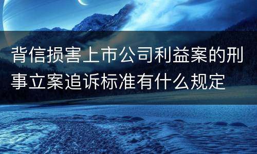 背信损害上市公司利益案的刑事立案追诉标准有什么规定