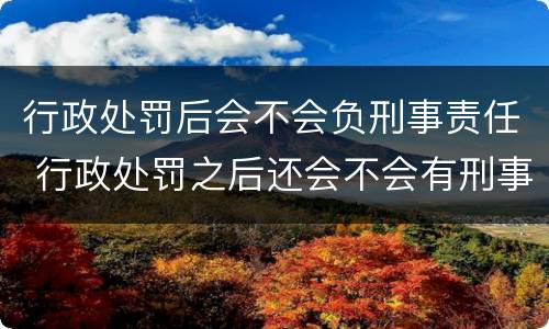 行政处罚后会不会负刑事责任 行政处罚之后还会不会有刑事责任