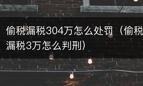 偷税漏税304万怎么处罚（偷税漏税3万怎么判刑）