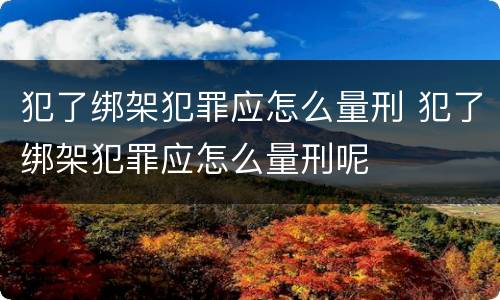犯了绑架犯罪应怎么量刑 犯了绑架犯罪应怎么量刑呢