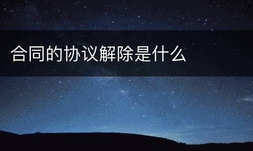 合同的协议解除是什么
