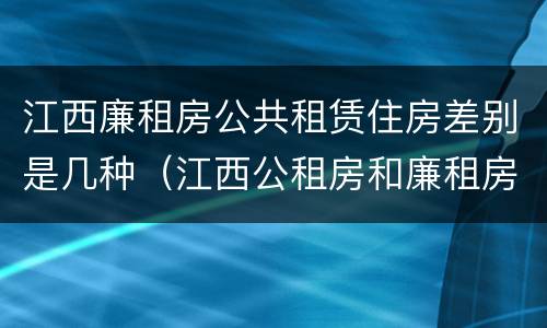 江西廉租房公共租赁住房差别是几种（江西公租房和廉租房能买吗）