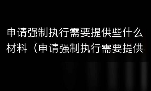 申请强制执行需要提供些什么材料（申请强制执行需要提供什么资料）