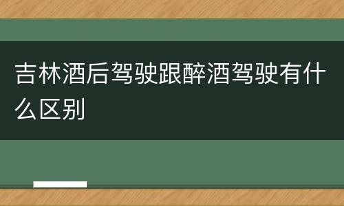 吉林酒后驾驶跟醉酒驾驶有什么区别