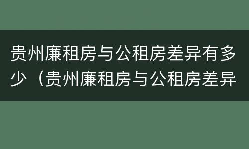贵州廉租房与公租房差异有多少（贵州廉租房与公租房差异有多少年）