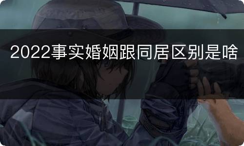 2022事实婚姻跟同居区别是啥