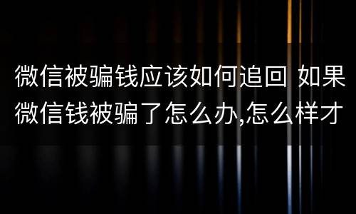 微信被骗钱应该如何追回 如果微信钱被骗了怎么办,怎么样才能追回