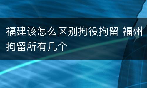 福建该怎么区别拘役拘留 福州拘留所有几个